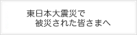 東日本大震災で被災された皆さまへ