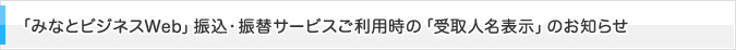 「みなとビジネスWeb」振込・振替サービスご利用時の「受取人名表示」のお知らせ