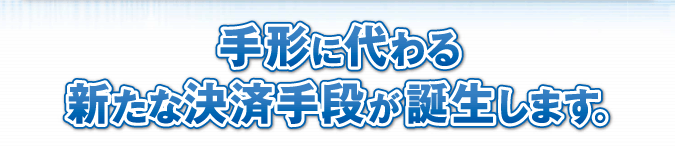 手形に代わる新たな決済手段が誕生します。
