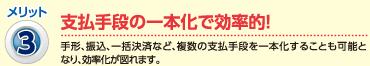 メリット3：支払手段の一本化で効率的！（手形、振込、一括決済など、複数の支払手段を一本化することも可能となり、効率化が図れます。）