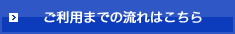 ご利用までの流れはこちら