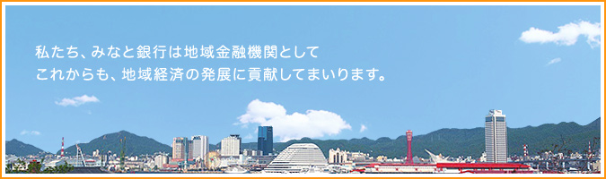 私たち、みなと銀行は三井住友銀行グループの地域金融機関としてこれからも、地域経済の発展に貢献してまいります。