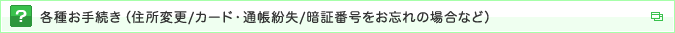 各種お手続き（住所変更/カード・通帳紛失/暗証番号をお忘れの場合など）