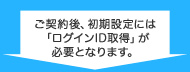 ご契約後、初期設定には「ログインID取得」が必要となります。