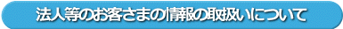 法人等のお客さまの情報の取り扱いについて