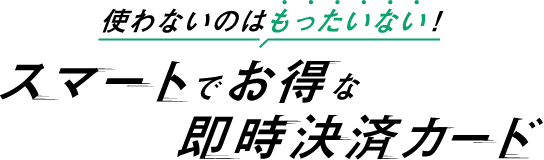 使わないのはもったいない！スマートでお得な即時決済カード
