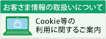 お客さま情報の取扱いについて Cookie等の利用に関するご案内