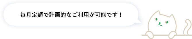 毎月定額で計画的なご利用が可能です！
