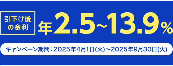 引下げ後の金利 年2.5～13.9% キャンペーン期間 2025年4月1日～2025年9月30日