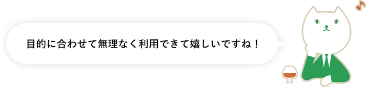 目的に合わせて無理なく利用できて嬉しいですね！