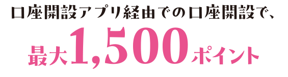 口座開設アプリ経由での口座開設で、最大1,500ポイント