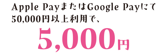 Apple PayまたはGoogle Payにて50,000円以上利用で、5,000円