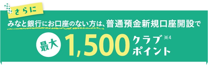 さらにみなと銀行にお口座のない方は、普通預金新規口座開設で最大1,500クラブポイント※4