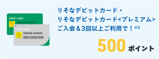 りそなデビットカード・りそなデビットカード<プレミアム>ご入会&3回以上ご利用で!※2 500ポイント