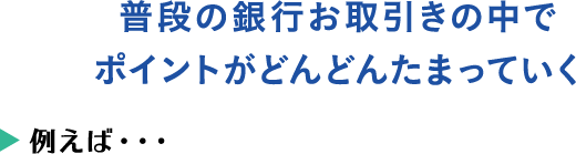 普段の銀行お取引きの中でポイントがどんどんたまっていく