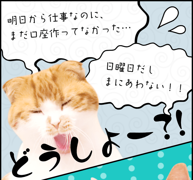 明日から仕事なのに、まだ口座作ってなかった… 日曜日だしまにあわない!! どうしよー?!