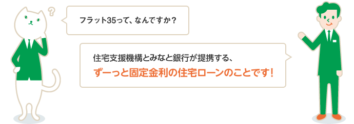 フラット35って、なんですか？ 住宅支援機構とりそな銀行が提携する、ずーっと固定金利の住宅ローンのことです！