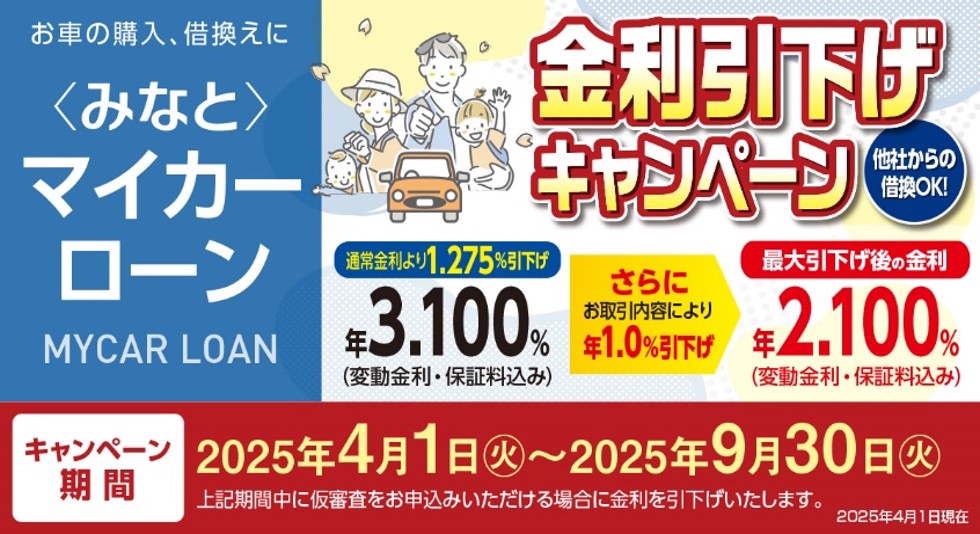 お車の購入、借換えにみなとマイカーローン 金利引下げキャンペーン 通常金利より1.275%引下げ年3.100%（変動金利・保証料込み） さらにお取引内容により年1.0%引下げ 最大引下げ後の金利年3.100%（変動金利・保証料込み） キャンペーン期間2025年4月1日～2025年9月30日 期間中に仮審査をお申込みいただける場合に金利を引下げいたします