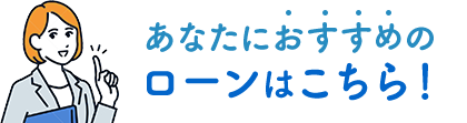 あなたにおすすめのローンはこちら!