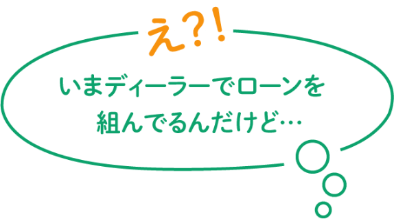 え？！いまディーラーでローンを組んでるんだけど…