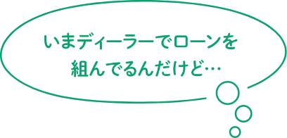 え？！いまディーラーでローンを組んでるんだけど…