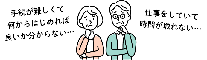 手続が難しくて何からはじめれば良いか分からない…仕事をしていて時間が取れない…