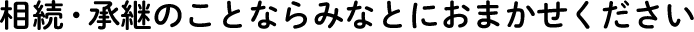 相続・承継のことならみなとにおまかせください