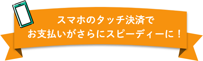 スマホのタッチ決済でお支払いがさらにスピーディーに！