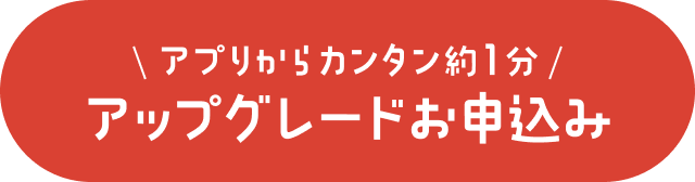 アプリからカンタン約1分 アップグレードお申込み