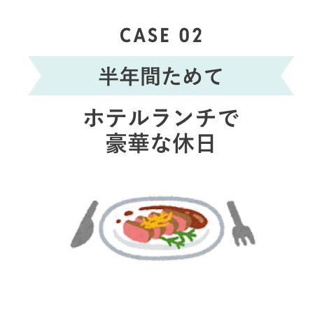CASE 02 半年間ためて ホテルランチで豪華な休日
