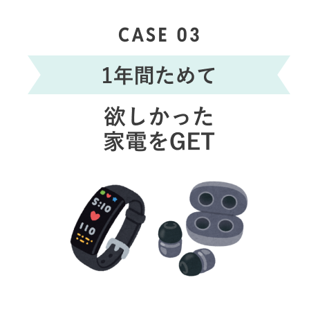 CASE 03 1年間ためて 欲しかった家電をGET