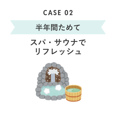 CASE 02 半年間ためて スパ・サウナでリフレッシュ