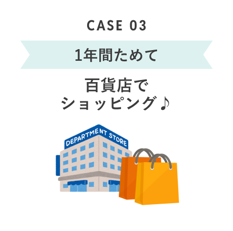CASE 03 1年間ためて 百貨店でショッピング♪