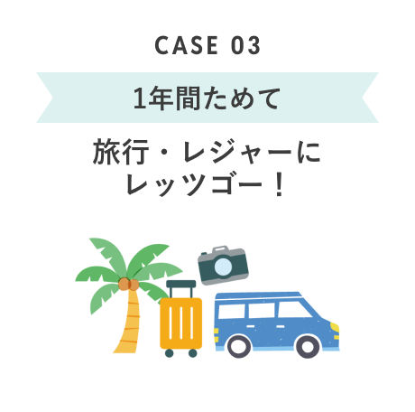 CASE 03 1年間ためて 旅行・レジャーにレッツゴー!