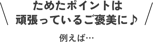 ためたポイントは頑張っているご褒美に♪例えば…