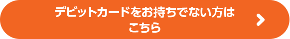 デビットカードをお持ちでない方はこちら