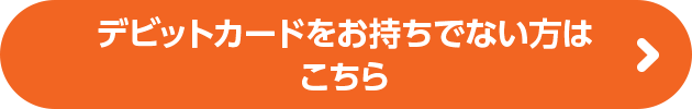 デビットカードをお持ちでない方はこちら
