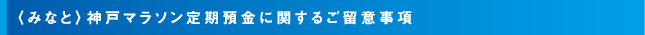 ＜みなと＞神戸マラソン定期預金に関するご留意事項等