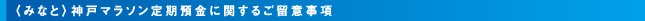 ＜みなと＞神戸マラソン定期預金に関するご留意事項