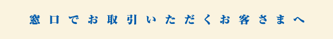 窓口でお取引いただくお客さまへ