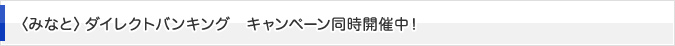 〈みなと〉ダイレクトバンキング キャンペーン同時開催中！