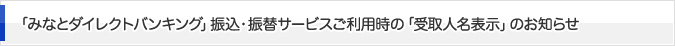 「みなとダイレクトバンキング」振込・振替サービスご利用時の「受取人名表示」のお知らせ