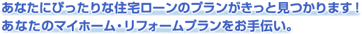 あなたにぴったりな住宅ローンのプランがきっと見つかります！あなたのマイホーム・リフォームプランをお手伝い。