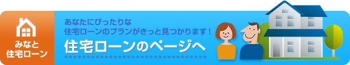 あなたにぴったりな住宅ローンのプランがきっと見つかります！住宅ローンのページへ
