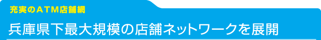 [充実のATM店舗網]兵庫県下最大規模の店舗ネットワークを展開：兵庫県下のATM176店舗（H28.1.29現在）