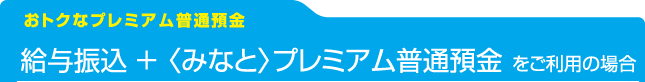 [おトクなプレミアム普通預金]給与振込 ＋ 〈みなと〉プレミアム普通預金 をご利用の場合：〈みなと〉のATM手数料がおトク