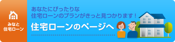 あなたにぴったりな住宅ローンのプランがきっと見つかります！住宅ローンのページへ