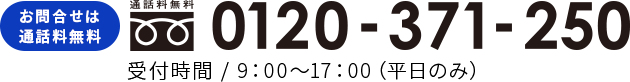 お問合せは通話料無料 0120-371-250 受付時間 / 9:00〜17:00(平日のみ)